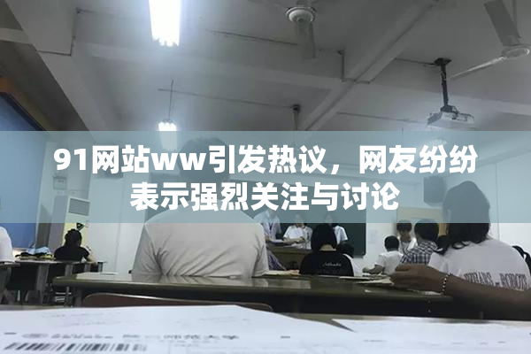 91网站ww引发热议，网友纷纷表示强烈关注与讨论