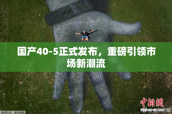 国产40-5正式发布，重磅引领市场新潮流