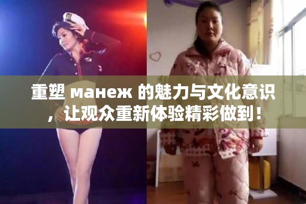 重塑 манеж 的魅力与文化意识，让观众重新体验精彩做到！