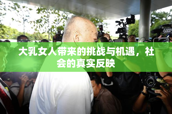 大乳女人带来的挑战与机遇，社会的真实反映