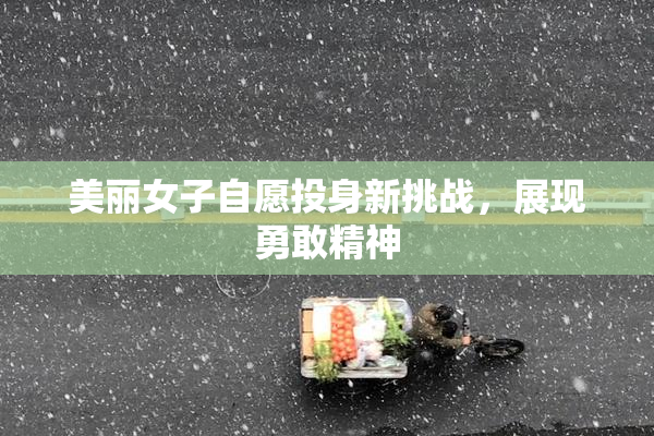 美丽女子自愿投身新挑战，展现勇敢精神