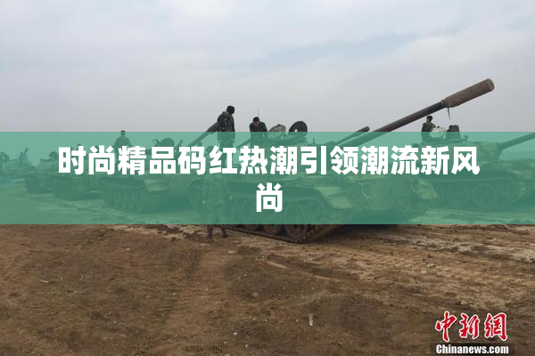 时尚精品码红热潮引领潮流新风尚