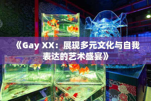 《Gay XX：展现多元文化与自我表达的艺术盛宴》