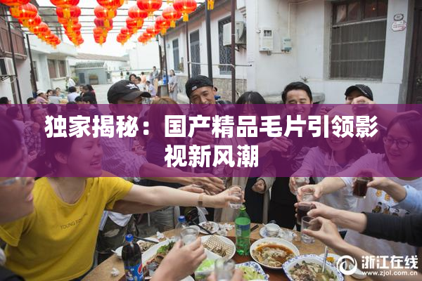 独家揭秘：国产精品毛片引领影视新风潮