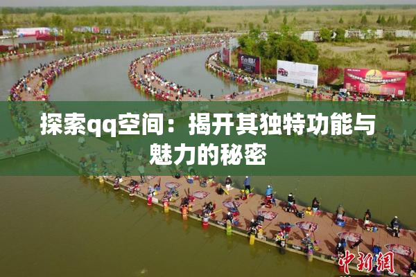 探索qq空间：揭开其独特功能与魅力的秘密