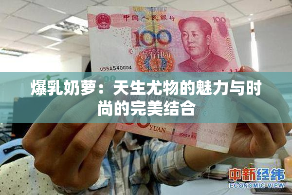 爆乳奶萝：天生尤物的魅力与时尚的完美结合