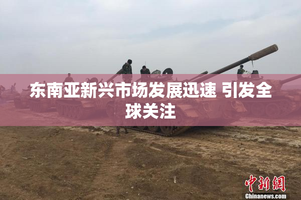 东南亚新兴市场发展迅速 引发全球关注