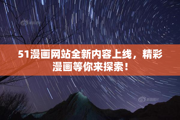 51漫画网站全新内容上线，精彩漫画等你来探索！