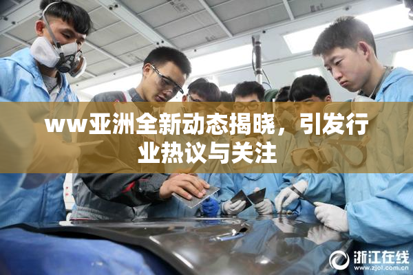 ww亚洲全新动态揭晓，引发行业热议与关注
