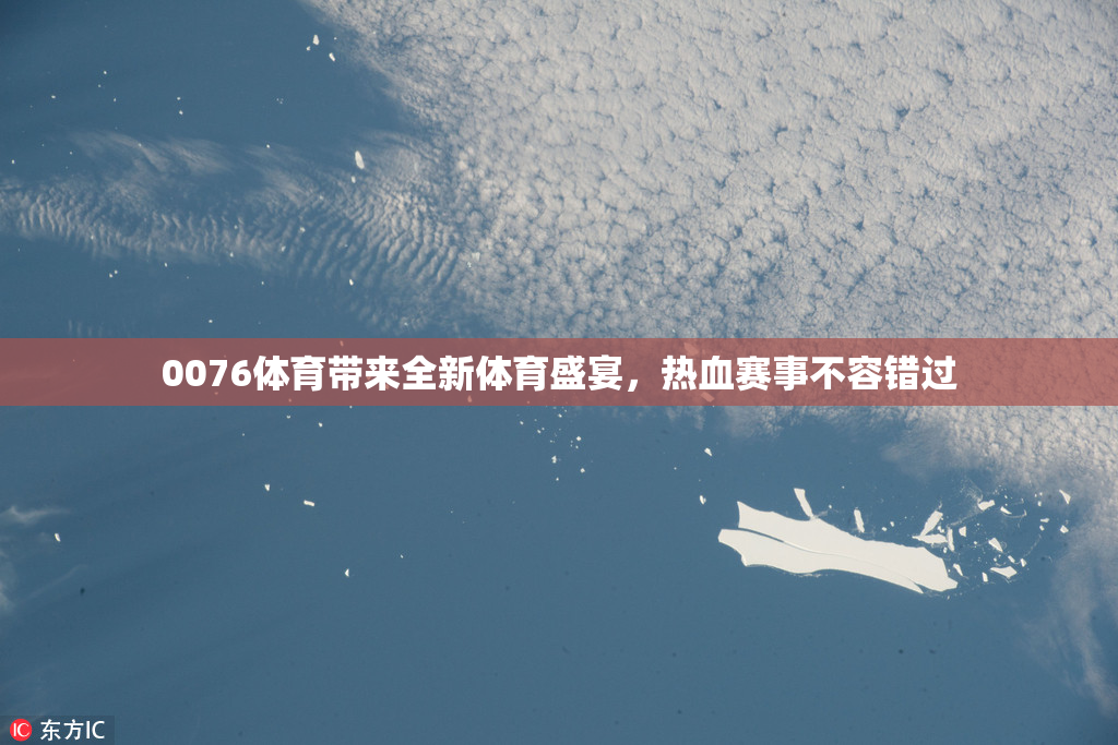 0076体育带来全新体育盛宴，热血赛事不容错过