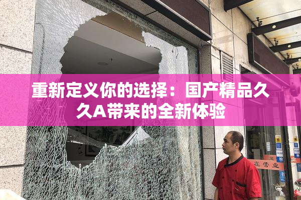 重新定义你的选择：国产精品久久A带来的全新体验