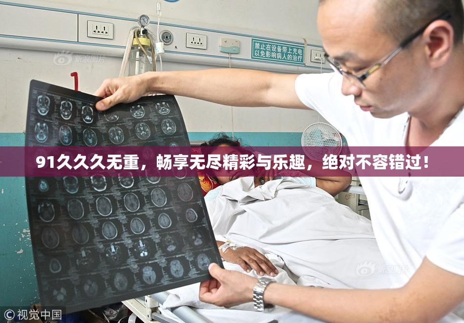 91久久久无重，畅享无尽精彩与乐趣，绝对不容错过！