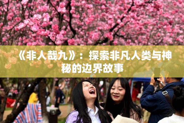 《非人哉九》：探索非凡人类与神秘的边界故事