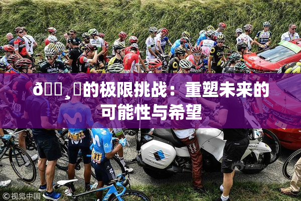 🌸‌的极限挑战：重塑未来的可能性与希望