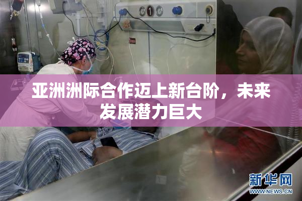 亚洲洲际合作迈上新台阶，未来发展潜力巨大
