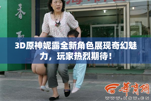 3D原神妮露全新角色展现奇幻魅力，玩家热烈期待！