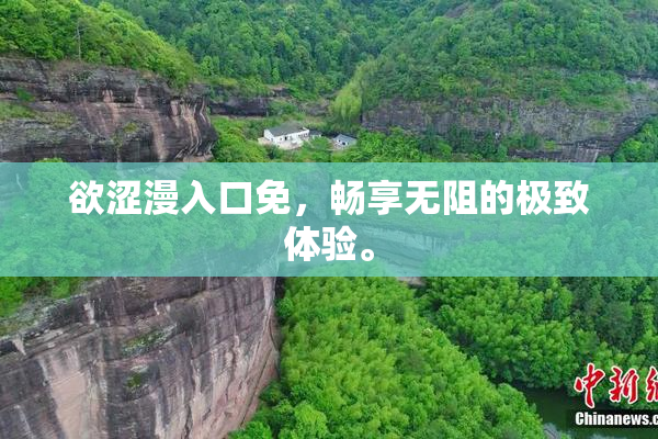 欲涩漫入口免，畅享无阻的极致体验。