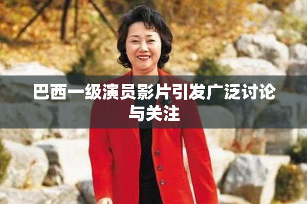 巴西一级演员影片引发广泛讨论与关注