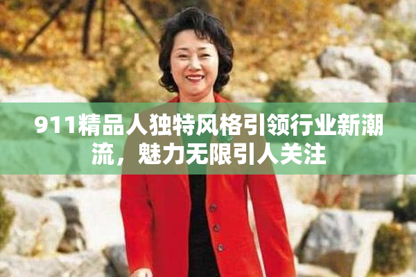 911精品人独特风格引领行业新潮流，魅力无限引人关注
