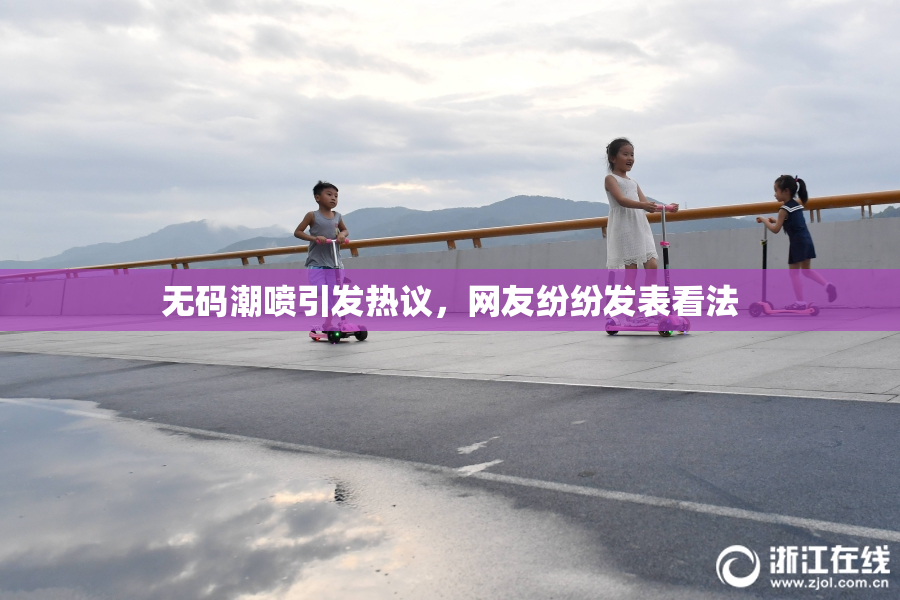无码潮喷引发热议，网友纷纷发表看法