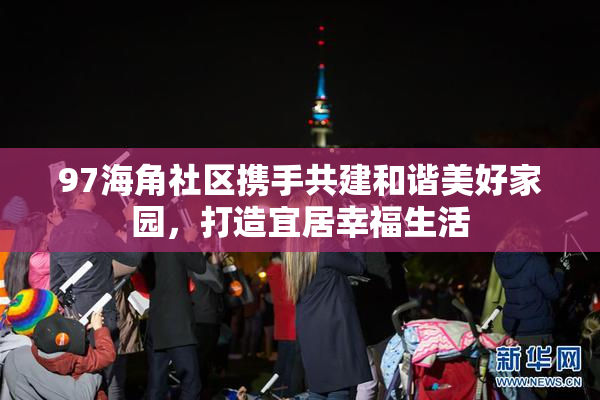 97海角社区携手共建和谐美好家园，打造宜居幸福生活