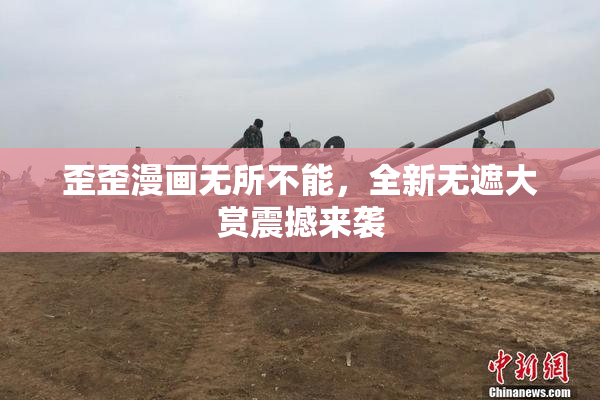 歪歪漫画无所不能，全新无遮大赏震撼来袭