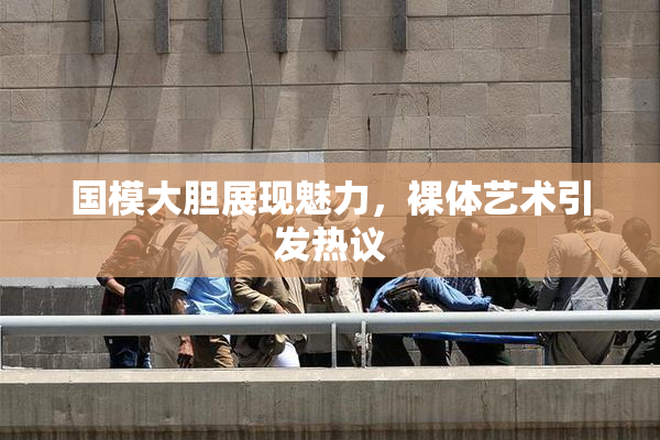 国模大胆展现魅力，裸体艺术引发热议