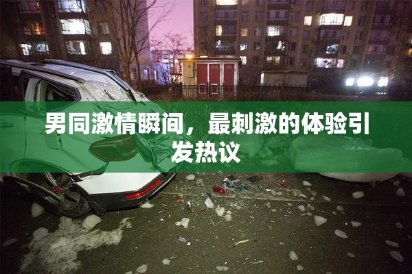 男同激情瞬间，最刺激的体验引发热议
