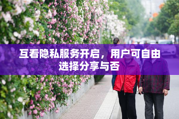 互看隐私服务开启，用户可自由选择分享与否