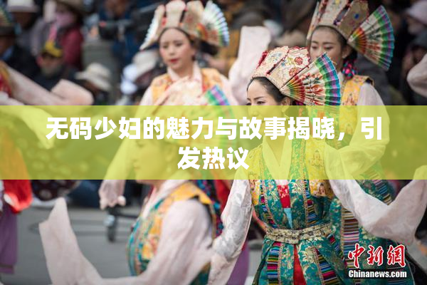 无码少妇的魅力与故事揭晓，引发热议