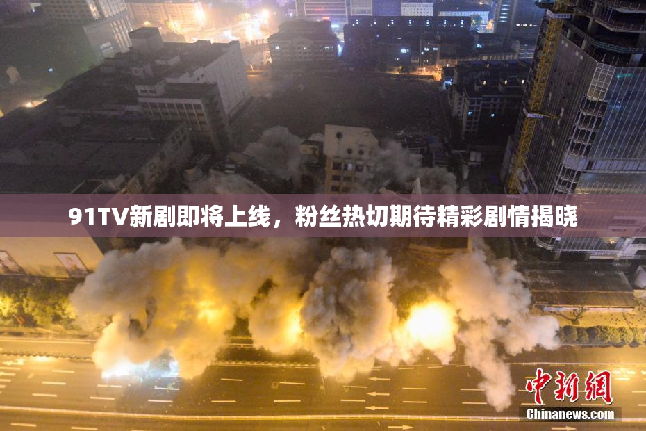 91TV新剧即将上线，粉丝热切期待精彩剧情揭晓