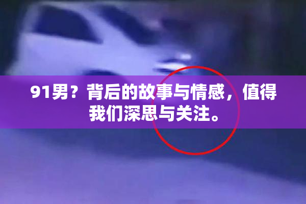91男？背后的故事与情感，值得我们深思与关注。