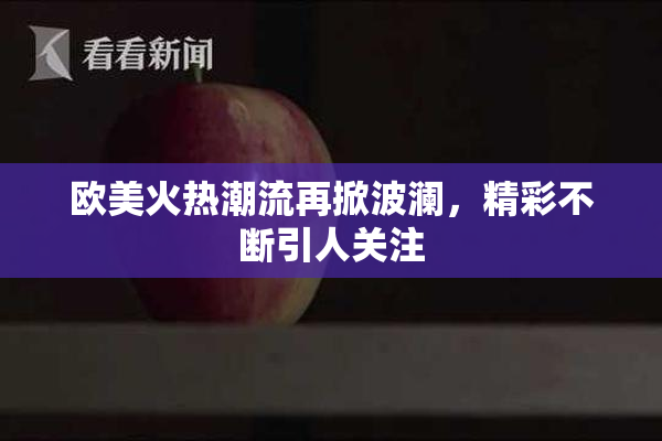 欧美火热潮流再掀波澜，精彩不断引人关注