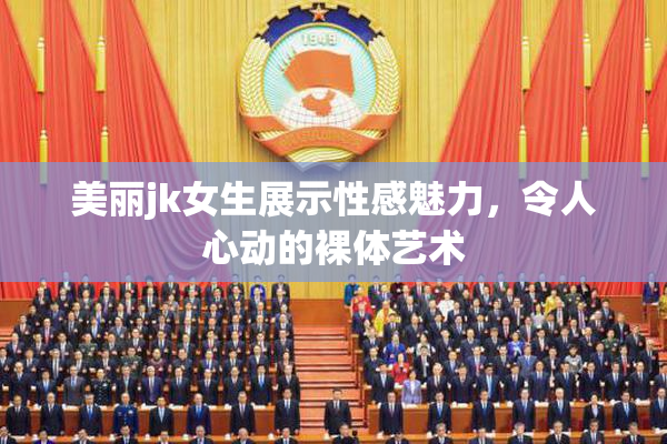 美丽jk女生展示性感魅力，令人心动的裸体艺术