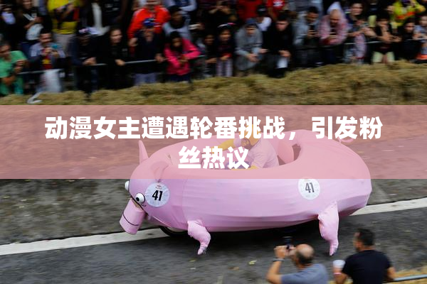 动漫女主遭遇轮番挑战，引发粉丝热议