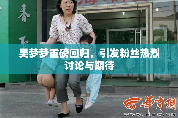 吴梦梦重磅回归，引发粉丝热烈讨论与期待
