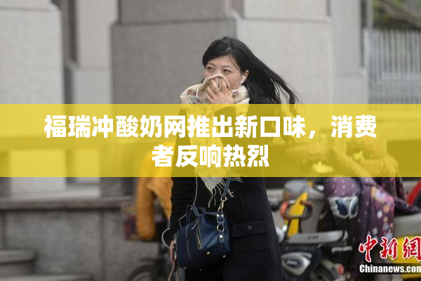 福瑞冲酸奶网推出新口味，消费者反响热烈