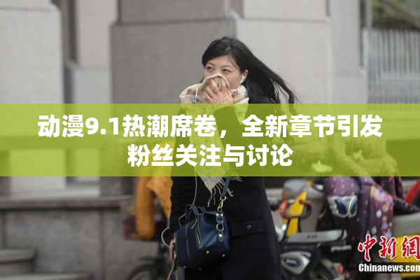 动漫9.1热潮席卷，全新章节引发粉丝关注与讨论
