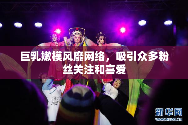 巨乳嫩模风靡网络，吸引众多粉丝关注和喜爱