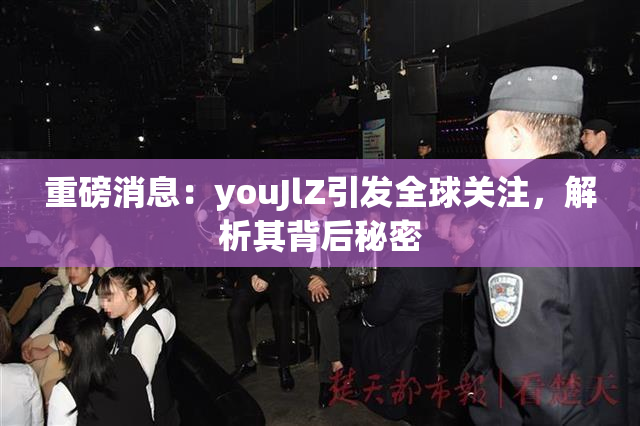 重磅消息：youJlZ引发全球关注，解析其背后秘密