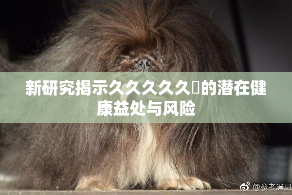 新研究揭示久久久久久黃的潜在健康益处与风险