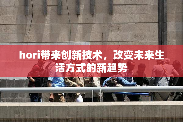 hori带来创新技术，改变未来生活方式的新趋势