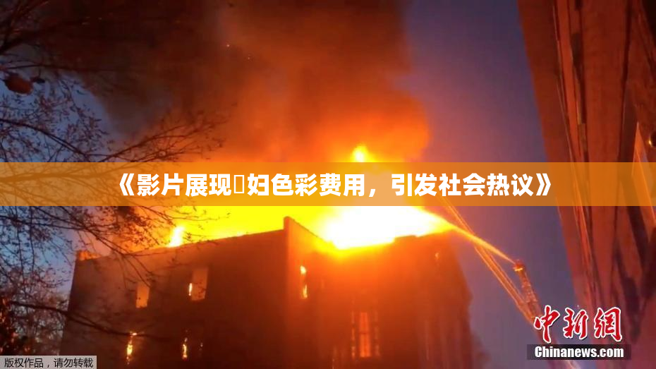 《影片展现婬妇色彩费用，引发社会热议》