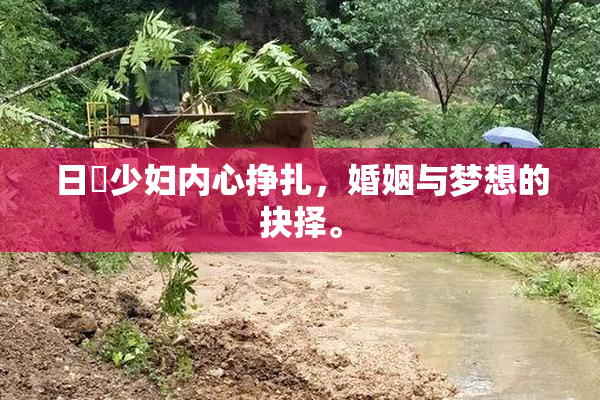 日夲少妇内心挣扎，婚姻与梦想的抉择。