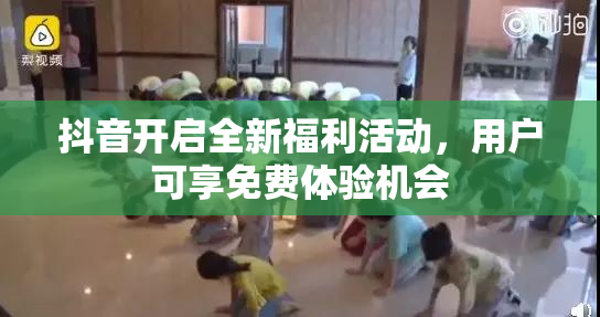 抖音开启全新福利活动，用户可享免费体验机会