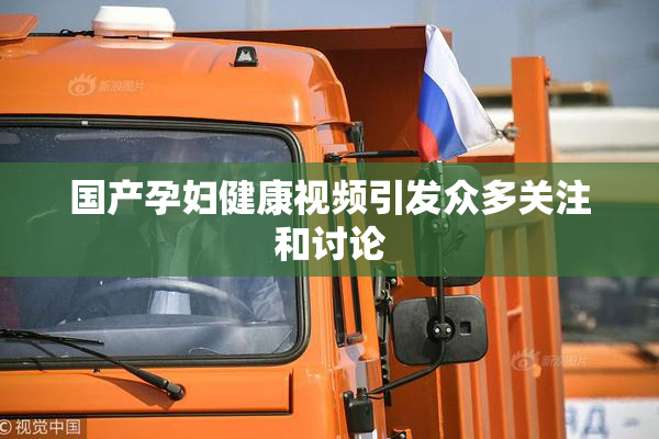 国产孕妇健康视频引发众多关注和讨论