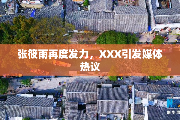 张筱雨再度发力，XXX引发媒体热议