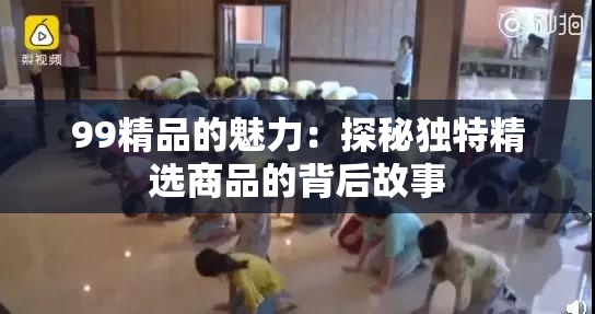 99精品的魅力：探秘独特精选商品的背后故事