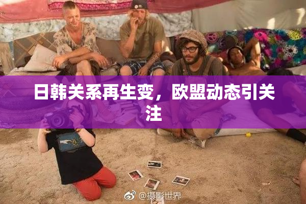 日韩关系再生变，欧盟动态引关注