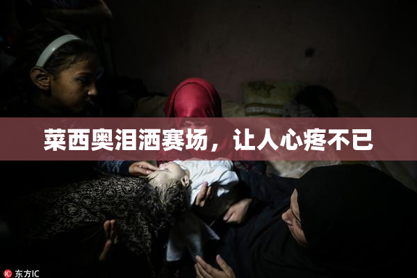 菜西奥泪洒赛场，让人心疼不已